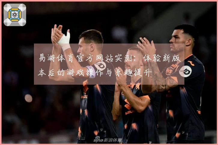 易游体育官方网站实测：体验新版本后的游戏操作与乐趣提升