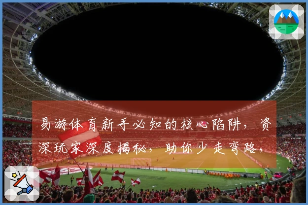 易游体育新手必知的核心陷阱，资深玩家深度揭秘，助你少走弯路，游戏体验全面升级