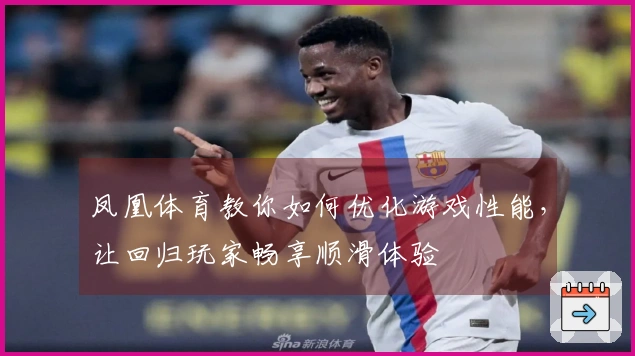 凤凰体育教你如何优化游戏性能，让回归玩家畅享顺滑体验