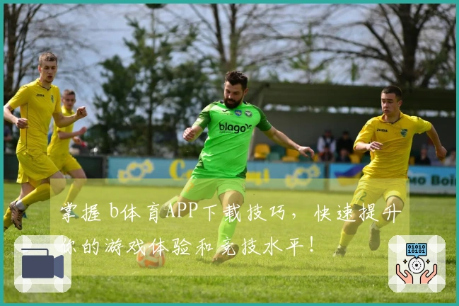 掌握 b体育APP下载技巧，快速提升你的游戏体验和竞技水平！