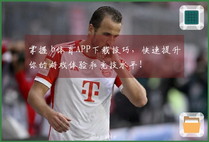 掌握 b体育APP下载技巧，快速提升你的游戏体验和竞技水平！